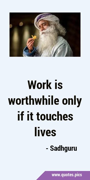 Work is worthwhile only if it touches …