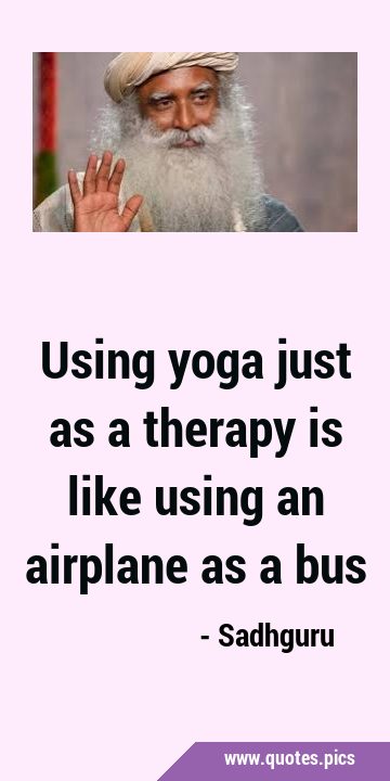 Using yoga just as a therapy is like using an airplane as a …