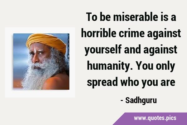 To be miserable is a horrible crime against yourself and against humanity. You only spread who you …