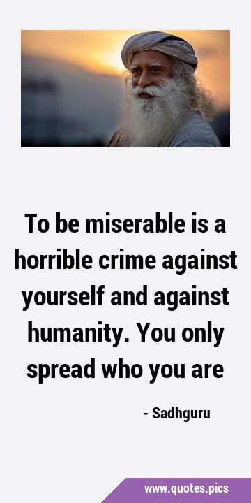 To be miserable is a horrible crime against yourself and against humanity. You only spread who you …