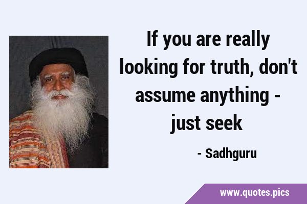 If you are really looking for truth, don