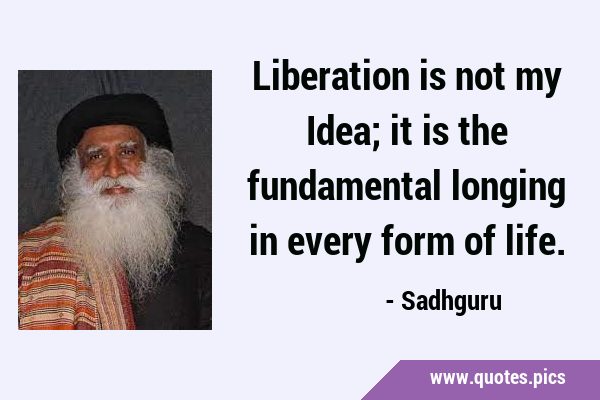 Liberation is not my Idea; it is the fundamental longing in every form of …