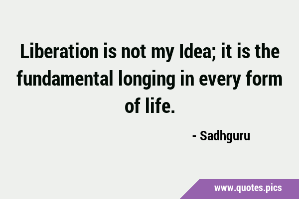 Liberation is not my Idea; it is the fundamental longing in every form of …