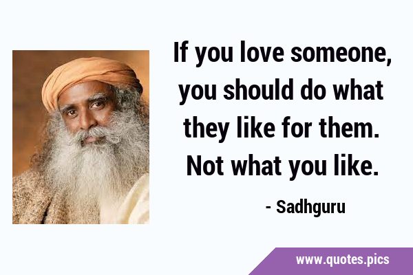 If you love someone, you should do what they like for them. Not what you …
