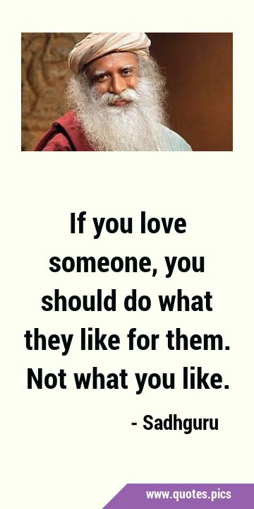 If you love someone, you should do what they like for them. Not what you …
