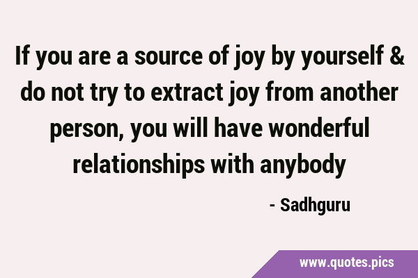 If you are a source of joy by yourself & do not try to extract joy from another person, you will …