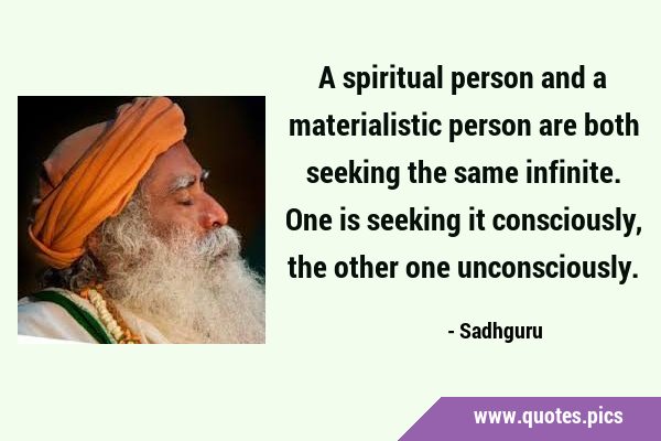 A spiritual person and a materialistic person are both seeking the same infinite. One is seeking it …