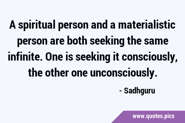 A spiritual person and a materialistic person are both seeking the same infinite. One is seeking it …