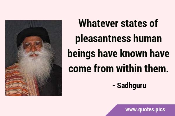 Whatever states of pleasantness human beings have known have come from within …