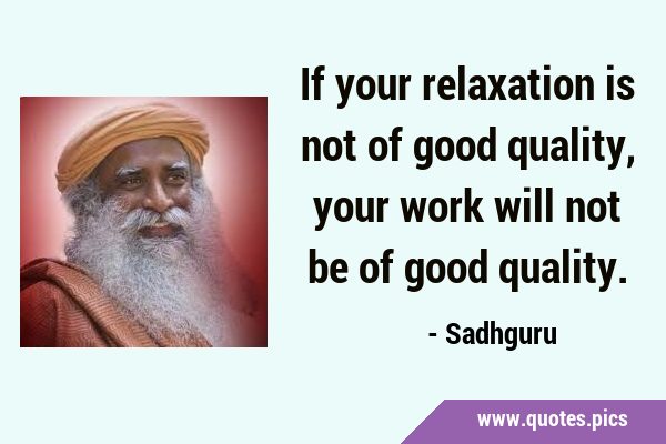 If your relaxation is not of good quality, your work will not be of good …