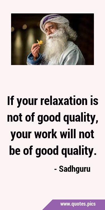 If your relaxation is not of good quality, your work will not be of good …