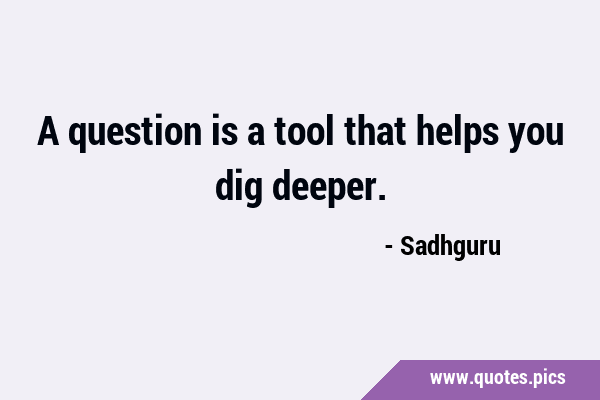 A question is a tool that helps you dig …