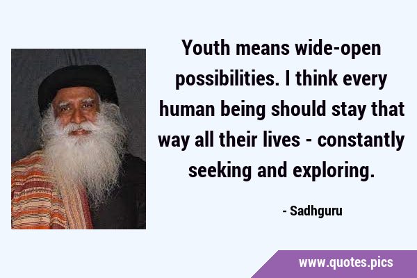 Youth means wide-open possibilities. I think every human being should stay that way all their lives …