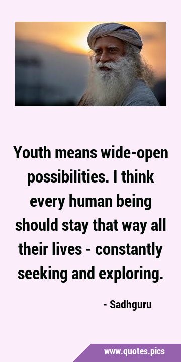 Youth means wide-open possibilities. I think every human being should stay that way all their lives …
