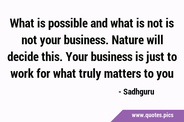 What is possible and what is not is not your business. Nature will decide this. Your business is …