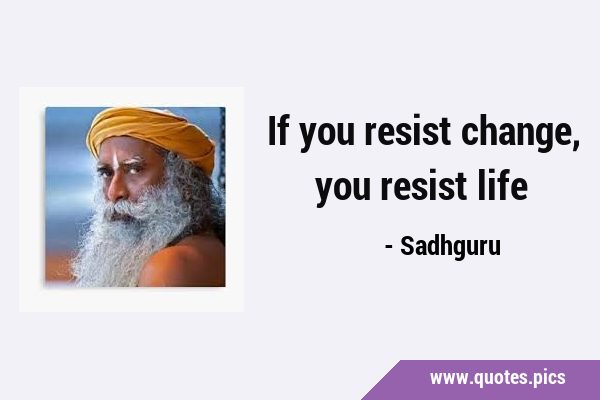 If you resist change, you resist …