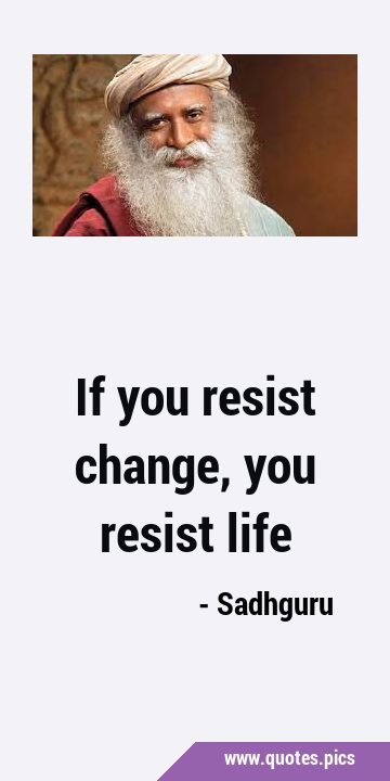 If you resist change, you resist …