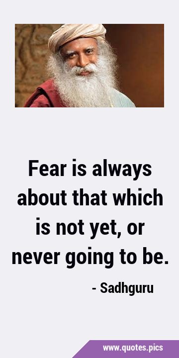 Fear is always about that which is not yet, or never going to …