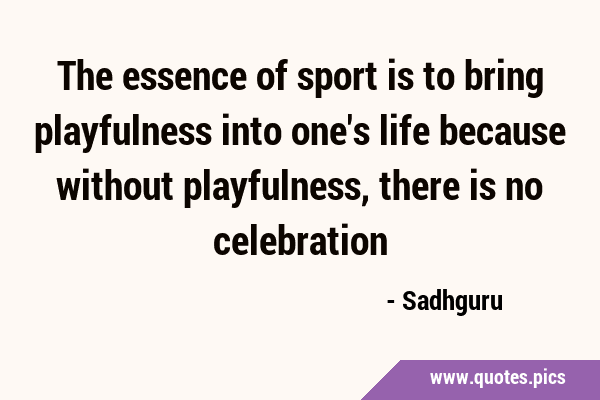 The essence of sport is to bring playfulness into one