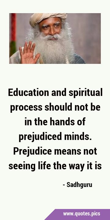 Education and spiritual process should not be in the hands of prejudiced minds. Prejudice means not …