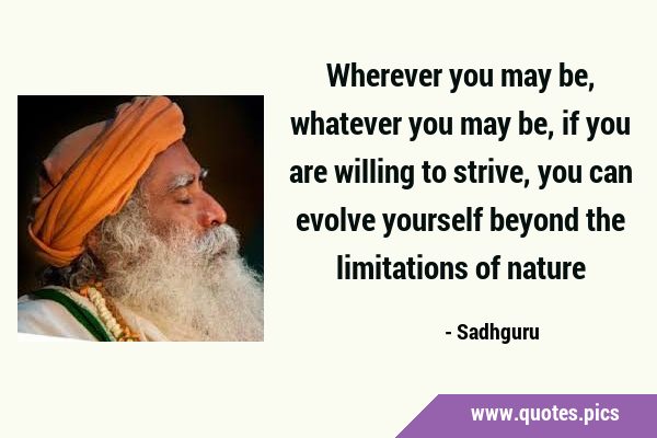 Wherever you may be, whatever you may be, if you are willing to strive, you can evolve yourself …
