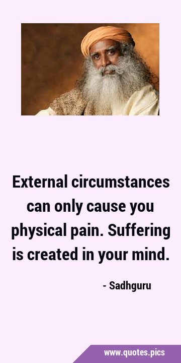 External circumstances can only cause you physical pain. Suffering is created in your …