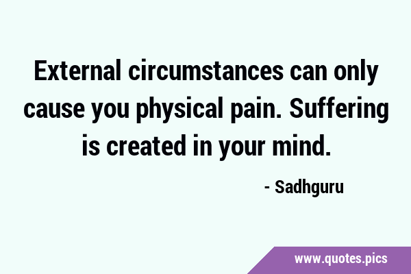 External circumstances can only cause you physical pain. Suffering is created in your …