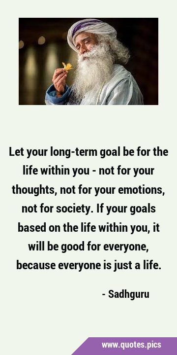 Let your long-term goal be for the life within you - not for your thoughts, not for your emotions, …