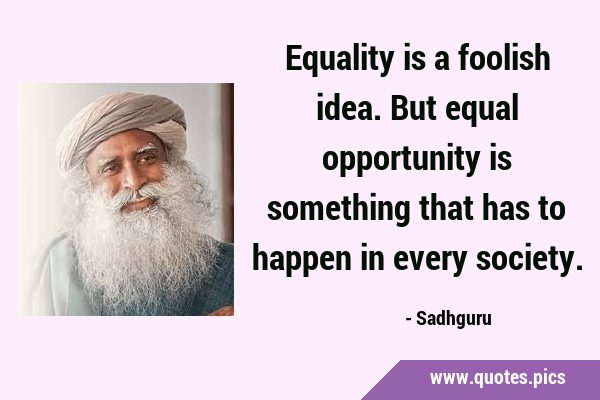 Equality is a foolish idea. But equal opportunity is something that has to happen in every …