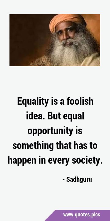 Equality is a foolish idea. But equal opportunity is something that has to happen in every …