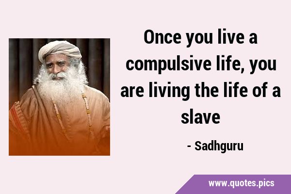 Once you live a compulsive life, you are living the life of a …