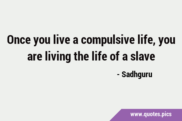 Once you live a compulsive life, you are living the life of a …