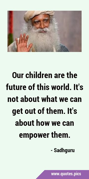 Our children are the future of this world. It