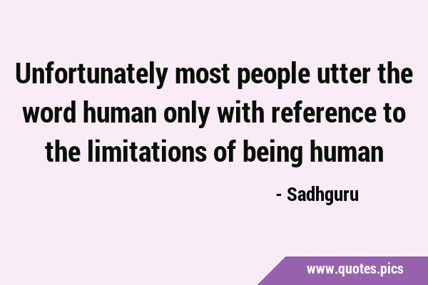 Unfortunately most people utter the word human only with reference to the limitations of being …
