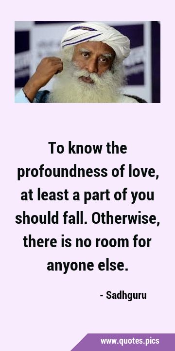 To know the profoundness of love, at least a part of you should fall. Otherwise, there is no room …