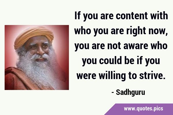 If you are content with who you are right now, you are not aware who you could be if you were …