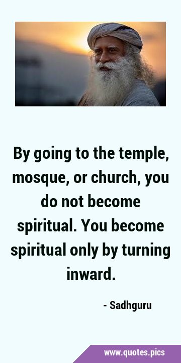 By going to the temple, mosque, or church, you do not become spiritual. You become spiritual only …
