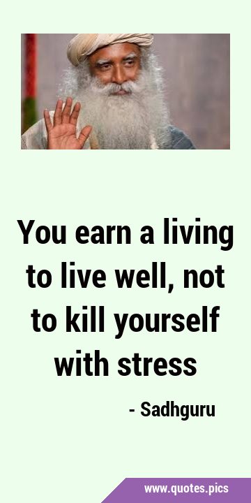 You earn a living to live well, not to kill yourself with …