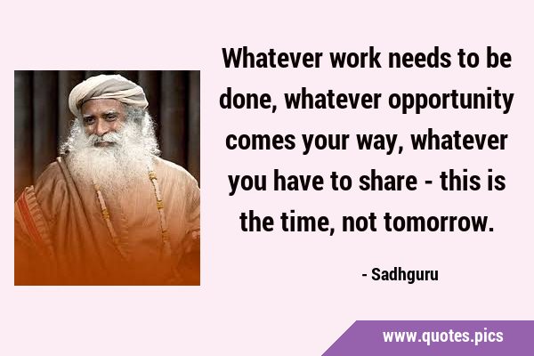 Whatever work needs to be done, whatever opportunity comes your way, whatever you have to share - …