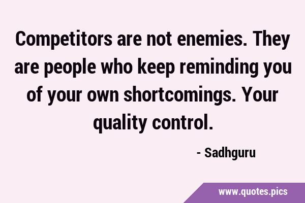 Competitors are not enemies. They are people who keep reminding you of your own shortcomings. Your …