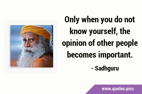 Only when you do not know yourself, the opinion of other people becomes …