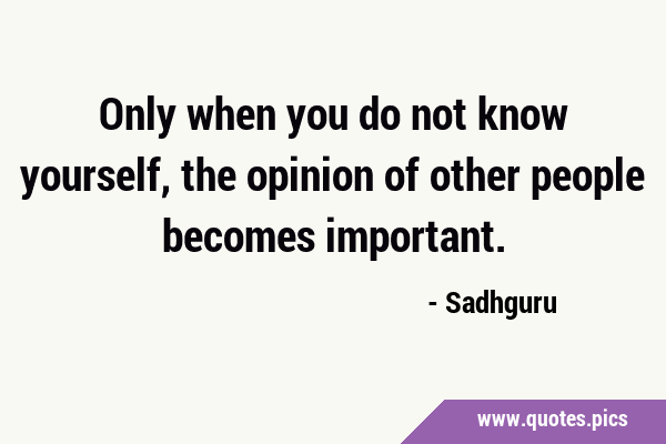 Only when you do not know yourself, the opinion of other people becomes …