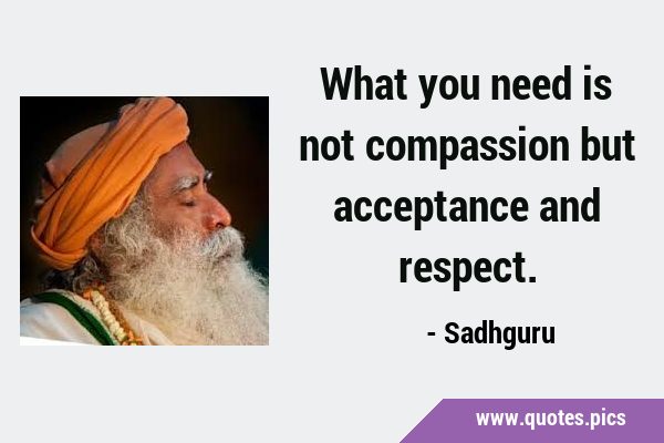 What you need is not compassion but acceptance and …
