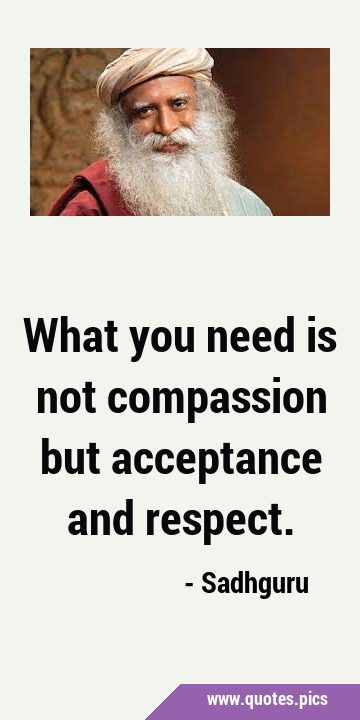 What you need is not compassion but acceptance and …
