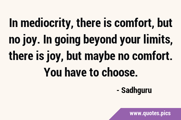 In mediocrity, there is comfort, but no joy. In going beyond your limits, there is joy, but maybe …