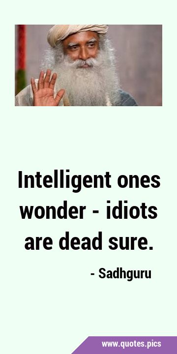 Intelligent ones wonder - idiots are dead …
