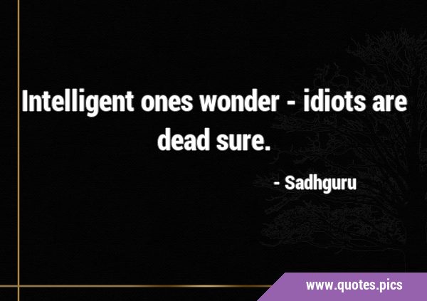 Intelligent ones wonder - idiots are dead …