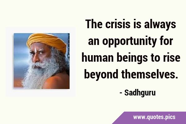 The crisis is always an opportunity for human beings to rise beyond …