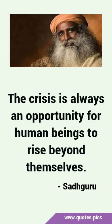 The crisis is always an opportunity for human beings to rise beyond …