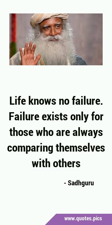 Life knows no failure. Failure exists only for those who are always comparing themselves with …